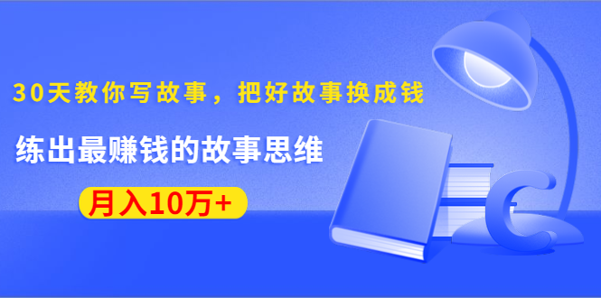 《30天教你写故事,把好故事换成钱》练出最赚钱的故事思维,月入10万+|淘骐网赚资源库