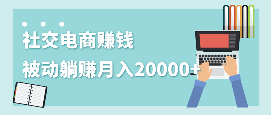 2020年最赚钱的副业,社交电商被动躺赚月入20000+,躺着就有收入(视频+文档)|淘骐网赚资源库