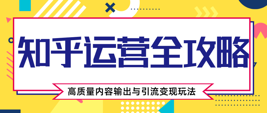 知乎运营全攻略,涨盐值最快的方法,高质量内容输出与引流变现玩法(共3节视频)|淘骐网赚资源库