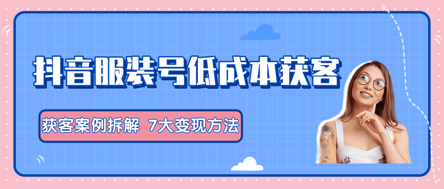 服装抖音号+获客的案例拆解,13种低成本获客方式,7大变现方法,直接上干货!|淘骐网赚资源库