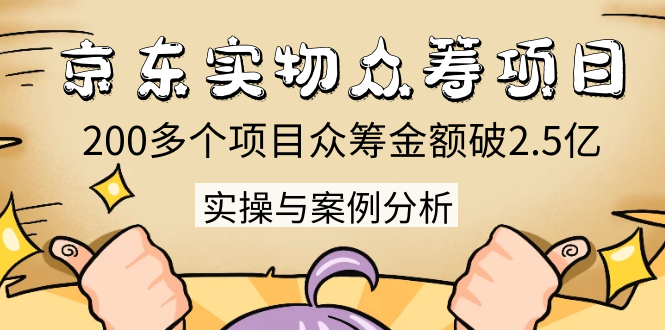 京东实物众筹项目:200多个项目众筹金额破2.5亿,实操与案例分析(4节课)|淘骐网赚资源库