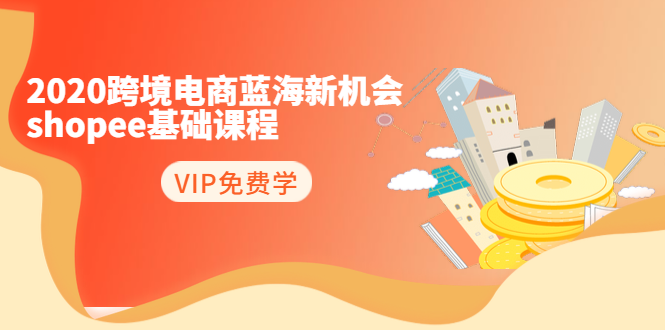 2020跨境电商蓝海新机会-SHOPEE基础课程:简单粗暴日报爆千单(27节课)|淘骐网赚资源库