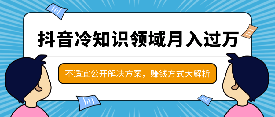抖音冷知识领域月入过万项目,不适宜公开解决方案 ,抖音赚钱方式大解析!|淘骐网赚资源库