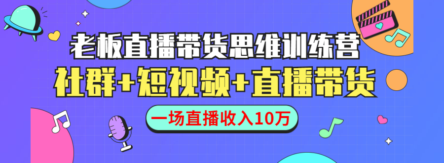 直播带货思维训练营:社群+短视频+直播带货:一场直播收入10万|淘骐网赚资源库
