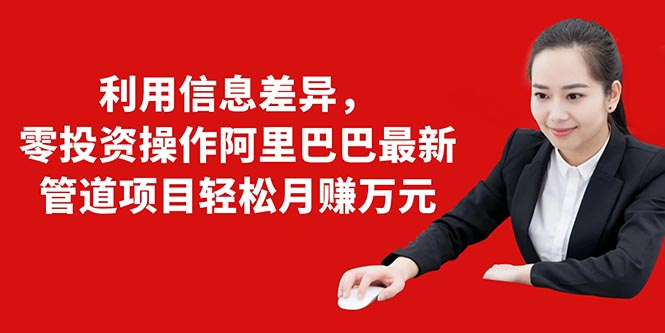 利用信息差异,零投资操作阿里巴巴最新管道项目轻松月赚10000+|淘骐网赚资源库