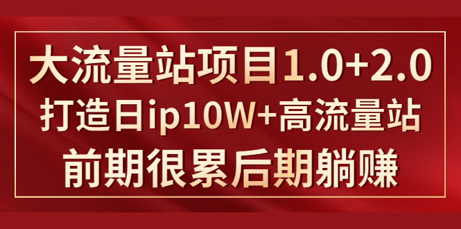 《大流量站项目1.0+2.0》打造日IP10W+高流量站,前期很累后期躺赚|淘骐网赚资源库