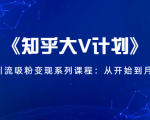 《知乎大V计划》快速引流吸粉变现系列课程:从0开始到月入万元|淘骐网赚资源库