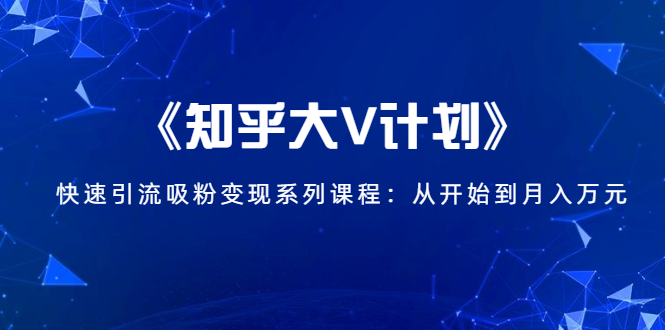 《知乎大V计划》快速引流吸粉变现系列课程：从0开始到月入万元|淘骐网赚资源库