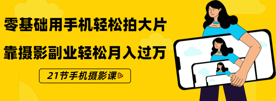 零基础用手机轻松拍大片,靠摄影副业轻松月入过万(21节手机摄影课)|淘骐网赚资源库