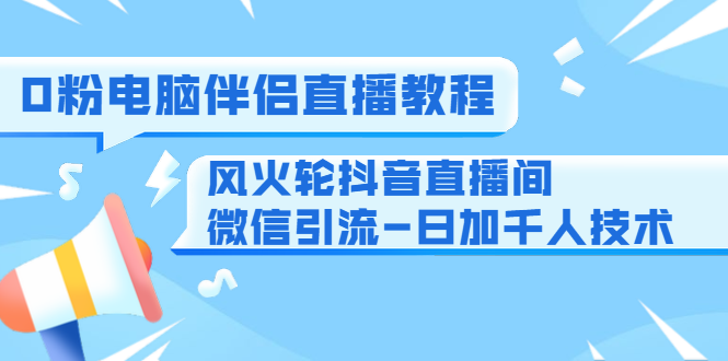 0粉电脑伴侣直播教程+风火轮抖音直播间微信引流-日加千人技术(两节视频)|淘骐网赚资源库