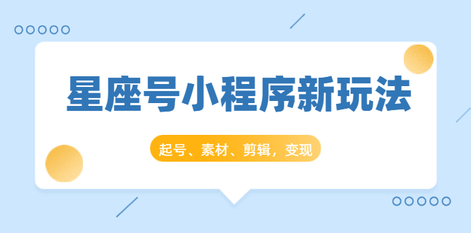星座号小程序新玩法:起号、素材、剪辑,如何变现(附素材)|淘骐网赚资源库