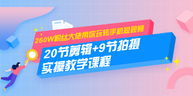 260W粉丝大佬带你玩转手机短视频:20节剪辑+9节拍摄 实操教学课程|淘骐网赚资源库