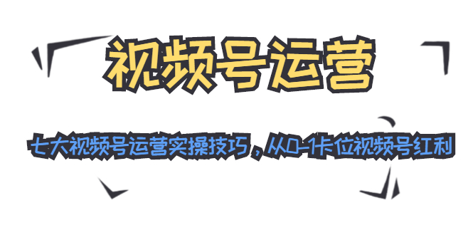 视频号运营:七大视频号运营实操技巧,从0-1卡位视频号红利|淘骐网赚资源库