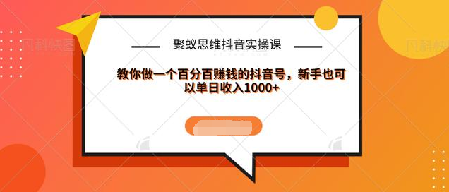 聚蚁思维抖音实操课:教你做一个百分百赚钱的抖音号，新手也可以单日收入1000+|淘骐网赚资源库