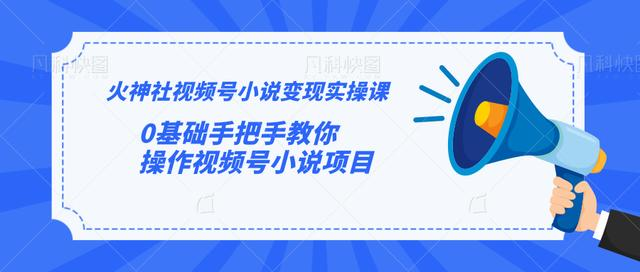 火神社视频号小说变现实操课:0基础手把手教你操作视频号小说项目|淘骐网赚资源库