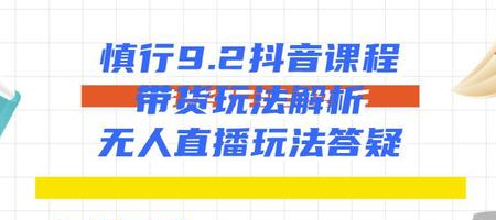 慎行抖音课程:带货玩法解析+无人直播玩法答疑|淘骐网赚资源库