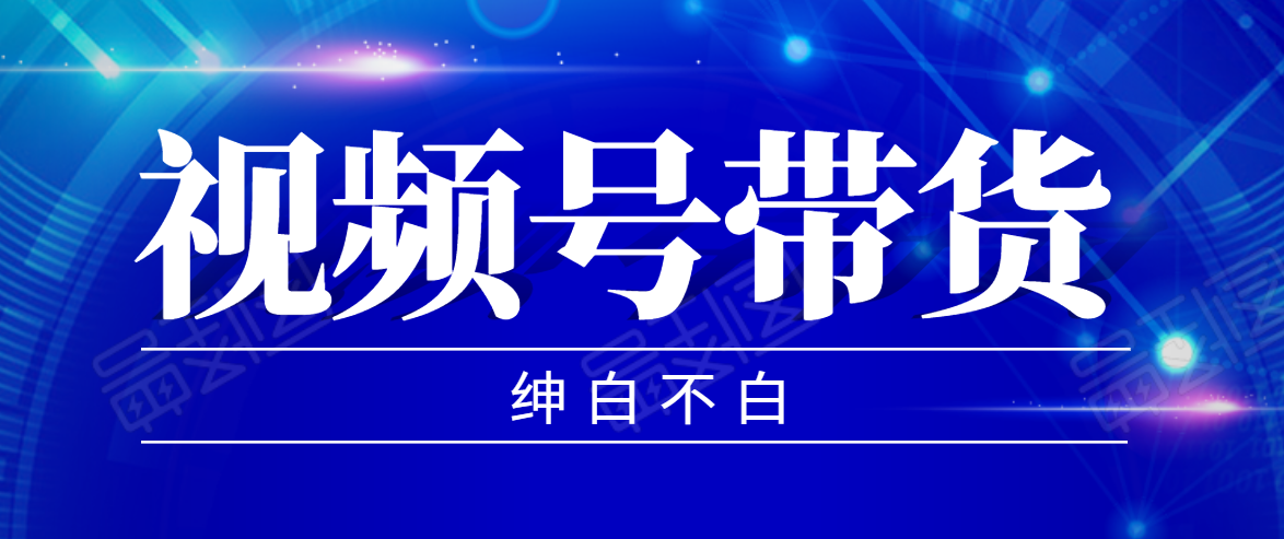 视频号带货红利项目，完整的从上手到出单的教程，单个账号稳定在300元左右|淘骐网赚资源库