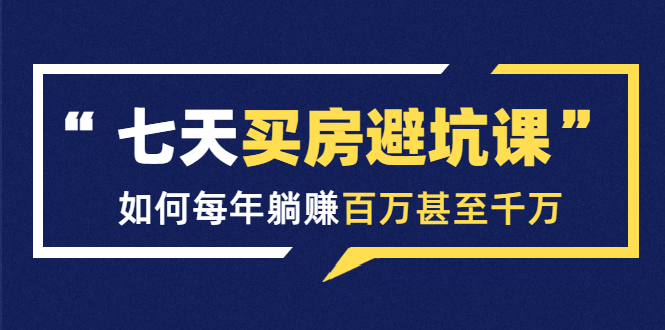 七天买房避坑课:人生中最为赚钱的投资,如何每年躺赚百万甚至千万|淘骐网赚资源库