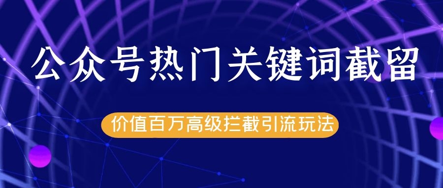 公众号热门关键词截留精准引流实战课程,价值百万高级拦截引流玩法!|淘骐网赚资源库