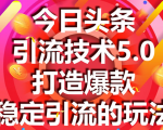 今日头条引流技术5.0,市面上最新的打造爆款稳定引流玩法,轻松100W+阅读|淘骐网赚资源库