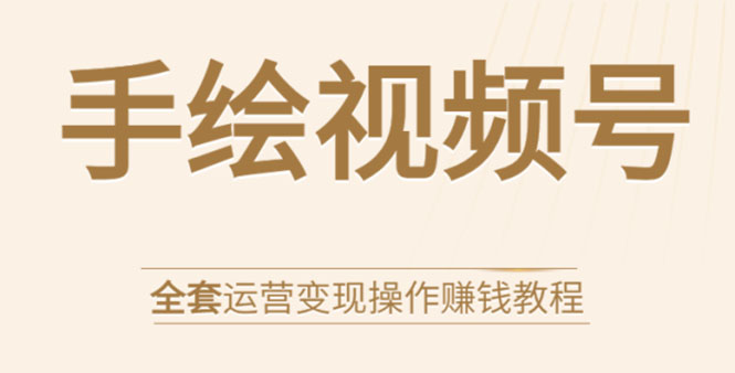手绘视频号全套运营变现操作赚钱教程：零基础实操月入过万+玩赚视频号|淘骐网赚资源库