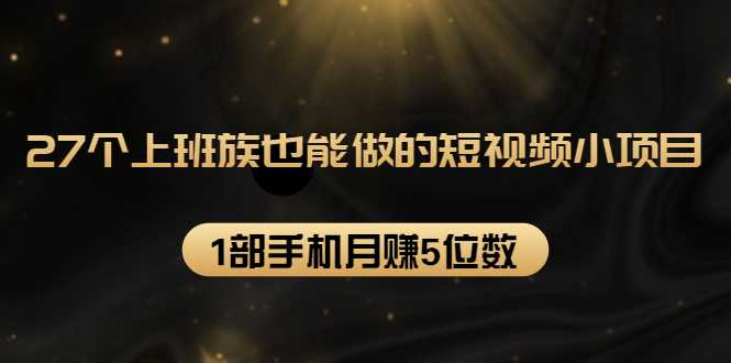 27个上班族也能做的短视频小项目，1部手机月赚5位数【赠短视频礼包】|淘骐网赚资源库