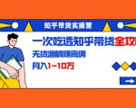 知乎带货实操营:一次吃透知乎带货全攻略 无货源躺赚高佣,月入1-10万|淘骐网赚资源库