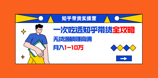 知乎带货实操营:一次吃透知乎带货全攻略 无货源躺赚高佣,月入1-10万|淘骐网赚资源库