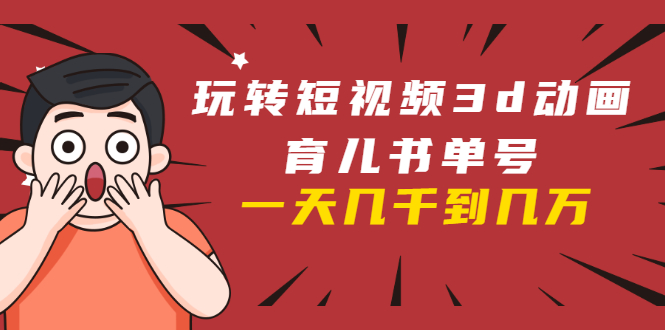 玩转短视频3D动画育儿书单号:实战操作一天几千,好的时候一天几万收益|淘骐网赚资源库