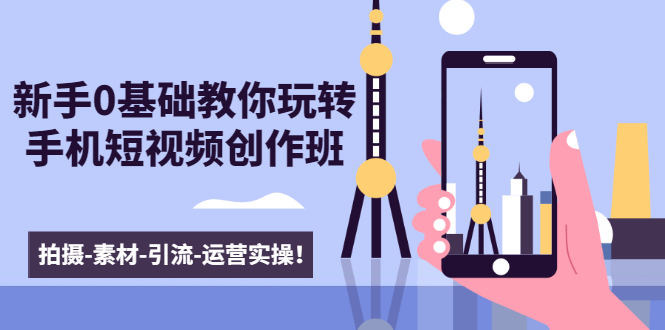 新手0基础教你玩转手机短视频创作班:拍摄-素材-引流-运营实操!|淘骐网赚资源库