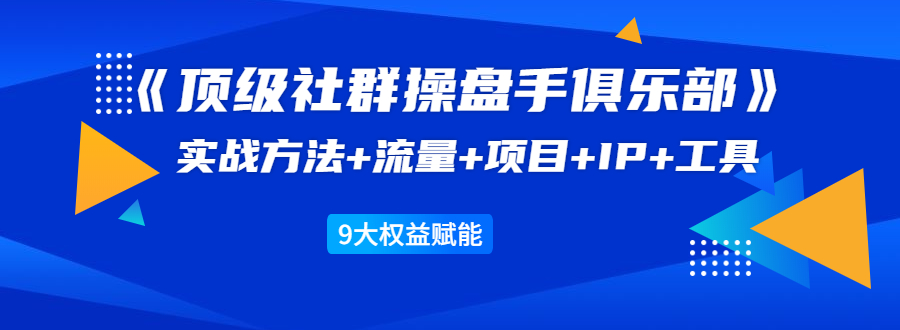 《顶级社群操盘手俱乐部》实战方法+流量+项目+IP+工具 9大权益赋能|淘骐网赚资源库