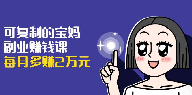 可复制的宝妈副业赚钱课:左手赚这在右手带娃,每月多赚2万元|淘骐网赚资源库
