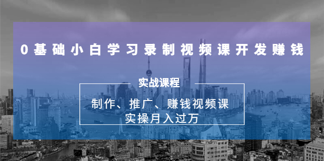 0基础小白学习录制视频课开发赚钱:制作、推广、赚钱视频课 实操月入过万|淘骐网赚资源库