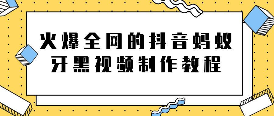 火爆全网的抖音“蚂蚁牙黑”视频制作教程,附软件【视频教程】|淘骐网赚资源库
