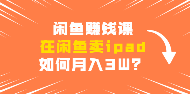 闲鱼赚钱课:在闲鱼卖ipad,如何月入3W?详细操作教程|淘骐网赚资源库