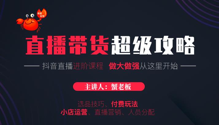 蟹老板抖音直播带货超级攻略:抖音直播带货的详细玩法,小店运营、付费投放等|淘骐网赚资源库