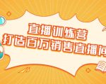 直播训练营:打造百万销售直播间 教会你如何直播带货,抓住直播大风口|淘骐网赚资源库
