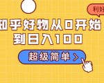 知乎好物从0开始到日入100,超级简单的玩法分享,新人一看也能上手操作|淘骐网赚资源库