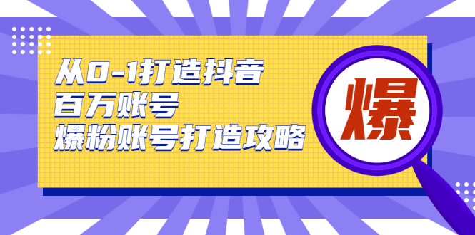 从0-1打造抖音百万账号-爆粉账号打造攻略，针对有账号无粉丝的现象|淘骐网赚资源库