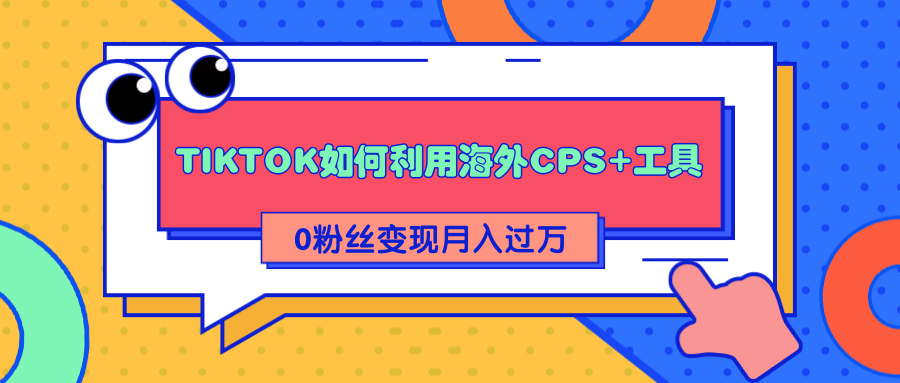 详细解析TIKTOK如何利用海外CPS+工具0粉丝轻松变现月入过万|淘骐网赚资源库