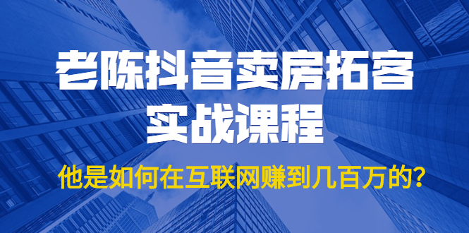 老陈抖音卖房拓客实战课程,他是如何在互联网赚到几百万的?价值1999元|淘骐网赚资源库