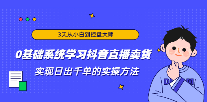 3天从小白到控盘大师,0基础系统学习抖音直播卖货 实现日出千单的实操方法|淘骐网赚资源库