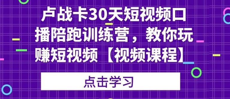 卢战卡30天短视频口播陪跑训练营，教你玩赚短视频|淘骐网赚资源库