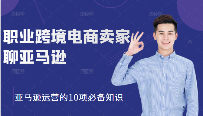 职业跨境电商卖家聊亚马逊：亚马逊运营的10项必备知识，12堂课让你看懂亚马逊运营|淘骐网赚资源库