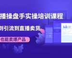 抖音直播操盘手实操培训课程:从选品到引流到直播卖货,新手也能卖爆产品|淘骐网赚资源库
