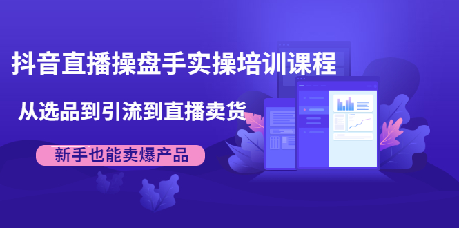 抖音直播操盘手实操培训课程:从选品到引流到直播卖货,新手也能卖爆产品|淘骐网赚资源库