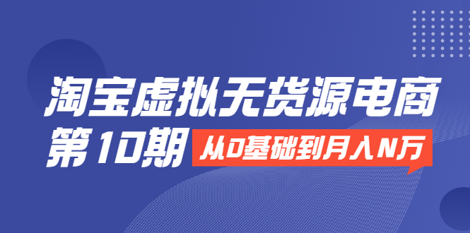 淘宝虚拟无货源电商第10期:从0基础到月入N万,全程实操,可批量操作|淘骐网赚资源库