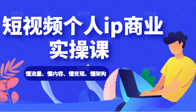 短视频个人ip商业实操课: 懂流量、懂内容、懂变现、懂架构(价值999元)|淘骐网赚资源库