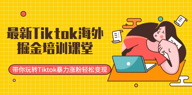 最新Tiktok海外掘金培训课堂:带你玩转Tiktok暴力涨粉轻松变现|淘骐网赚资源库