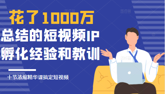 花了1000万总结出来的短视频IP孵化经验和教训,10堂浓缩精华课助你搞定短视频|淘骐网赚资源库